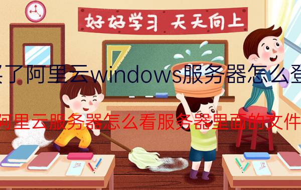 买了阿里云windows服务器怎么登录 阿里云服务器怎么看服务器里面的文件？